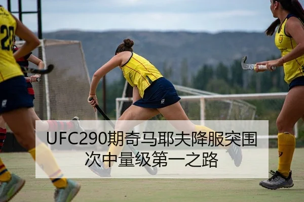 UFC290期奇马耶夫降服突围次中量级第一之路
