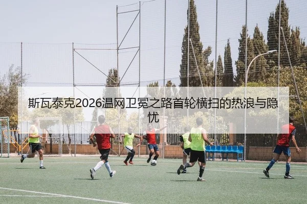 斯瓦泰克2026温网卫冕之路首轮横扫的热浪与隐忧