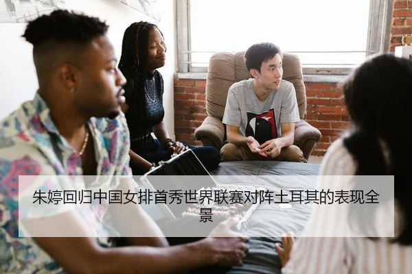 朱婷回归中国女排首秀世界联赛对阵土耳其的表现全景